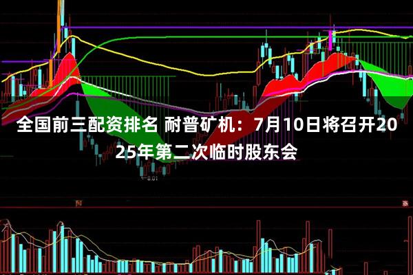 全国前三配资排名 耐普矿机：7月10日将召开2025年第二次临时股东会