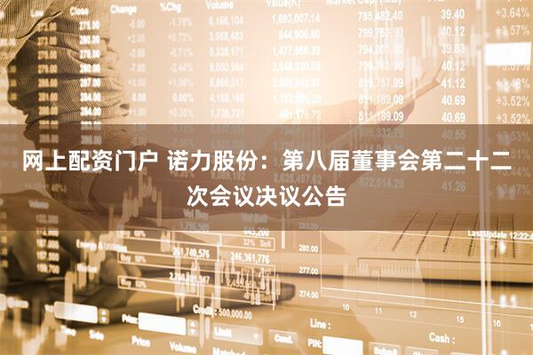 网上配资门户 诺力股份：第八届董事会第二十二次会议决议公告