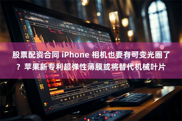 股票配资合同 iPhone 相机也要有可变光圈了？苹果新专利超弹性薄膜或将替代机械叶片