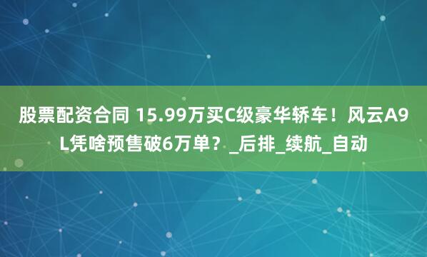 股票配资合同 15.99万买C级豪华轿车！风云A9L凭啥预售破6万单？_后排_续航_自动