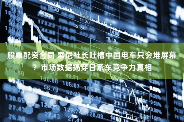 股票配资合同 索尼社长吐槽中国电车只会堆屏幕？市场数据揭穿日系车竞争力真相