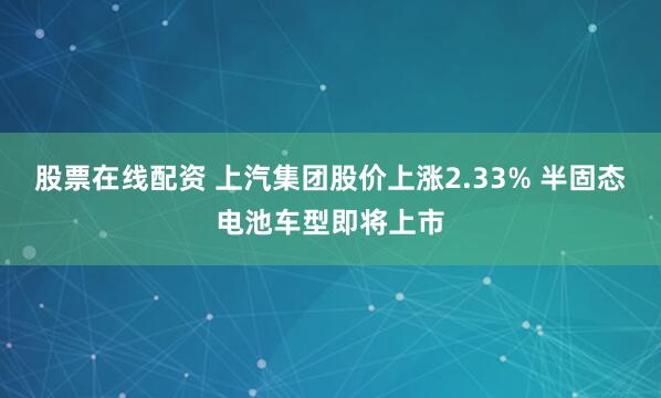 股票在线配资 上汽集团股价上涨2.33% 半固态电池车型即将上市