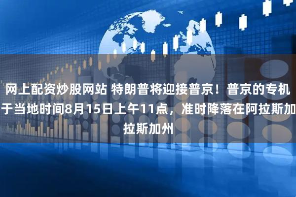 网上配资炒股网站 特朗普将迎接普京!普京的专机将于当地时间8月15日上午11点,准时降落在阿拉斯加州