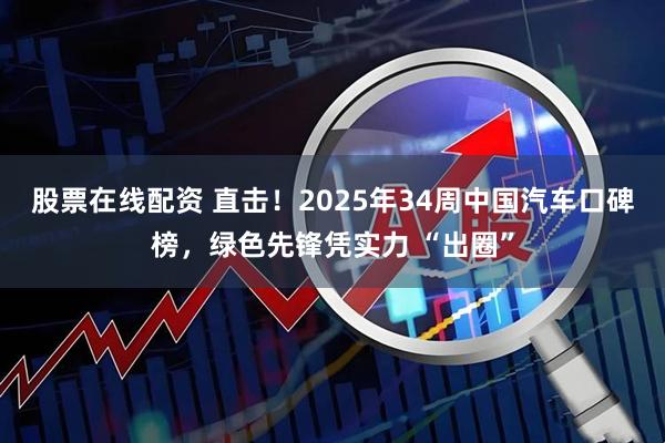 股票在线配资 直击！2025年34周中国汽车口碑榜，绿色先锋凭实力 “出圈”