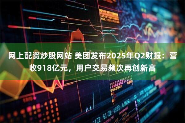 网上配资炒股网站 美团发布2025年Q2财报：营收918亿元，用户交易频次再创新高