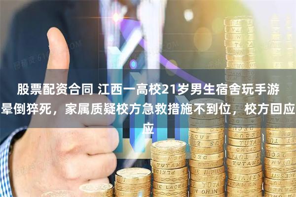 股票配资合同 江西一高校21岁男生宿舍玩手游晕倒猝死，家属质疑校方急救措施不到位，校方回应
