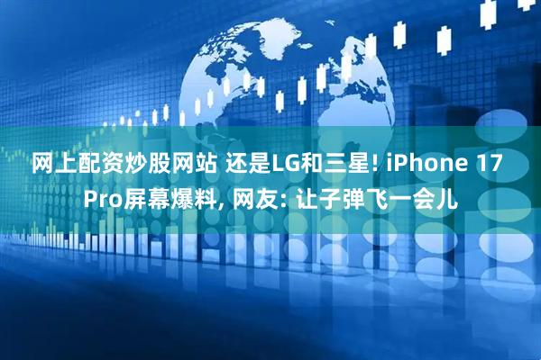网上配资炒股网站 还是LG和三星! iPhone 17 Pro屏幕爆料, 网友: 让子弹飞一会儿