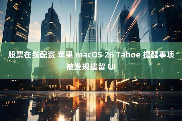 股票在线配资 苹果 macOS 26 Tahoe 提醒事项被发现遗留 UI