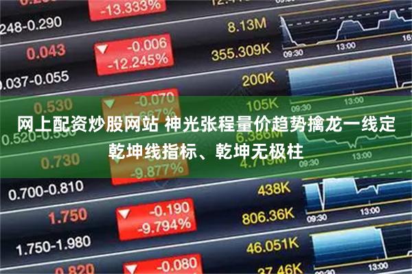 网上配资炒股网站 神光张程量价趋势擒龙一线定乾坤线指标、乾坤无极柱