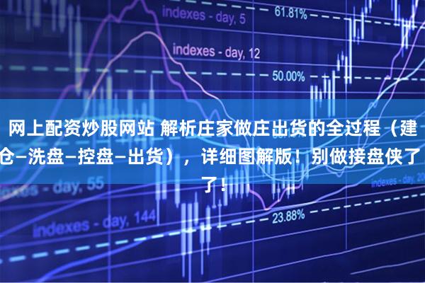 网上配资炒股网站 解析庄家做庄出货的全过程（建仓—洗盘—控盘—出货），详细图解版！别做接盘侠了！