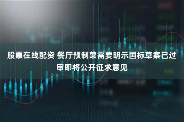 股票在线配资 餐厅预制菜需要明示国标草案已过审即将公开征求意见