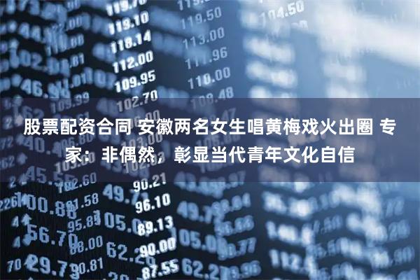 股票配资合同 安徽两名女生唱黄梅戏火出圈 专家：非偶然，彰显当代青年文化自信