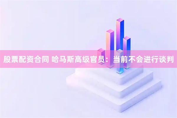 股票配资合同 哈马斯高级官员：当前不会进行谈判