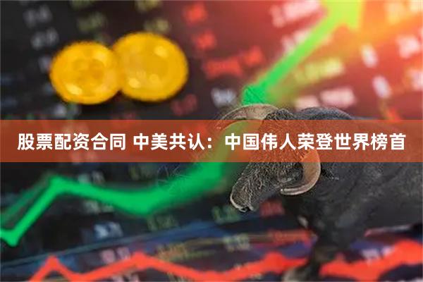 股票配资合同 中美共认：中国伟人荣登世界榜首