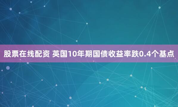 股票在线配资 英国10年期国债收益率跌0.4个基点