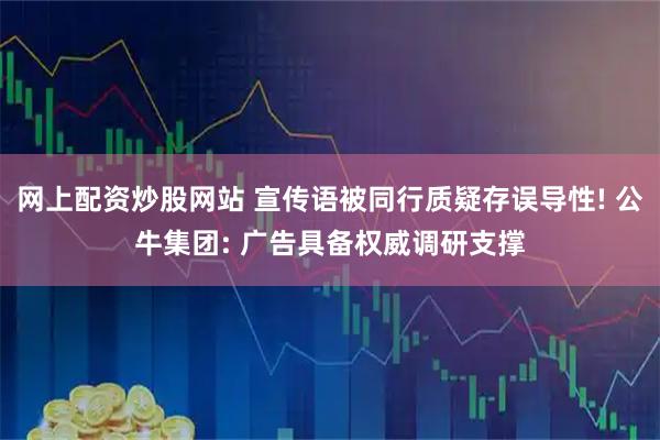 网上配资炒股网站 宣传语被同行质疑存误导性! 公牛集团: 广告具备权威调研支撑