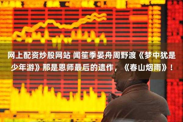 网上配资炒股网站 闻笙季晏舟周野渡《梦中犹是少年游》那是恩师最后的遗作，《春山烟雨》！
