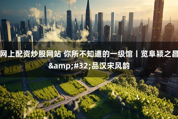 网上配资炒股网站 你所不知道的一级馆丨览阜颍之昌 品汉宋风韵