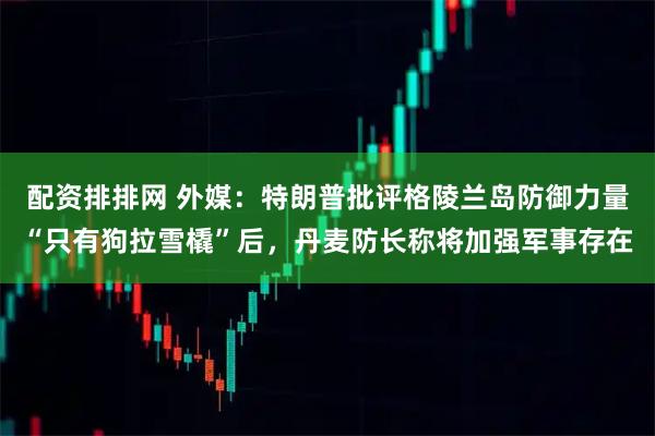 配资排排网 外媒：特朗普批评格陵兰岛防御力量“只有狗拉雪橇”后，丹麦防长称将加强军事存在