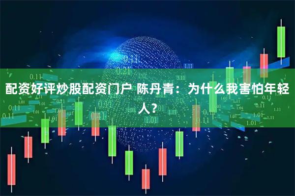 配资好评炒股配资门户 陈丹青：为什么我害怕年轻人？